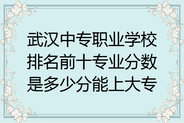武汉中专职业学校排名前十专业分数是多少分能上大专