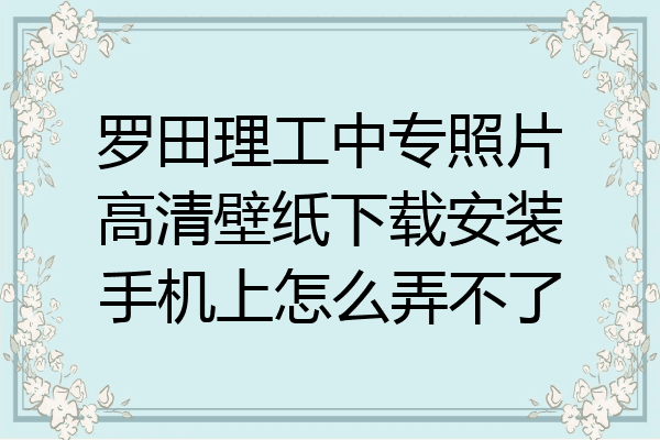 罗田理工中专照片高清壁纸下载安装手机上怎么弄不了