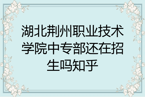 湖北荆州职业技术学院中专部还在招生吗知乎