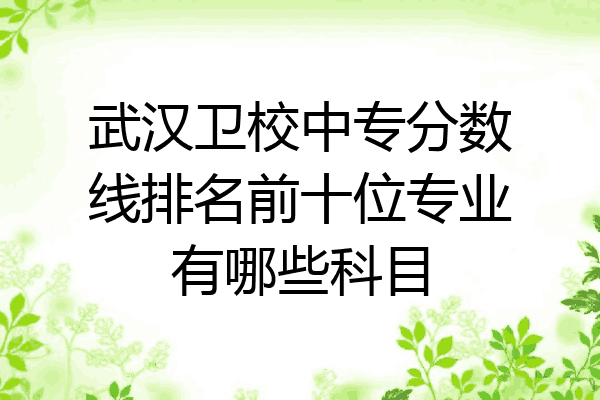 武汉卫校中专分数线排名前十位专业有哪些科目