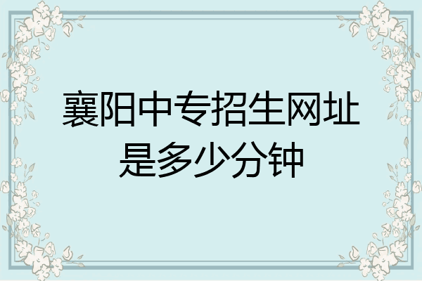 襄阳中专招生网址是多少分钟