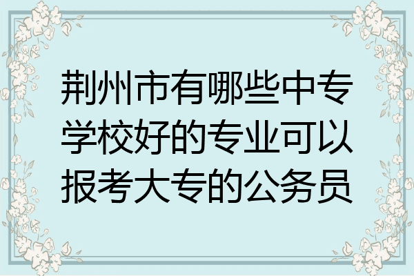 荆州市有哪些中专学校好的专业可以报考大专的公务员