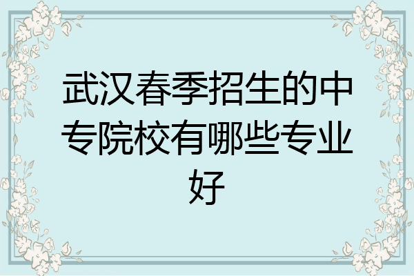 武汉春季招生的中专院校有哪些专业好