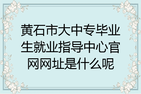 黄石市大中专毕业生就业指导中心官网网址是什么呢