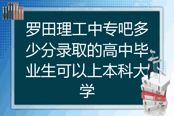 罗田理工中专吧多少分录取的高中毕业生可以上本科大学