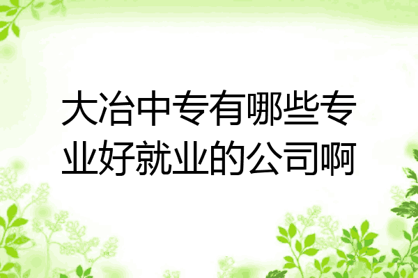 大冶中专有哪些专业好就业的公司啊