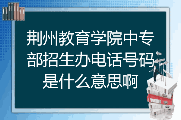 荆州教育学院中专部招生办电话号码是什么意思啊