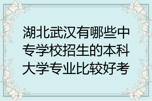 湖北武汉有哪些中专学校招生的本科大学专业比较好考