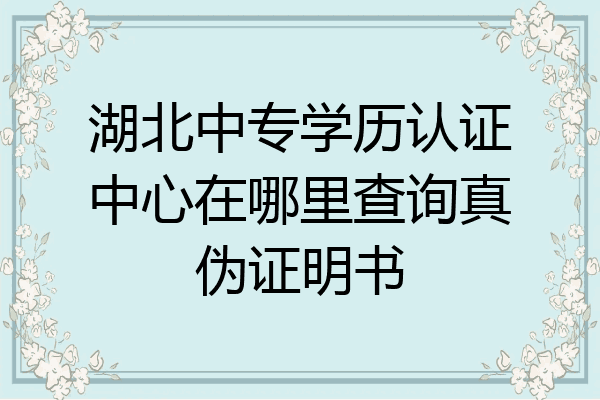 湖北中专学历认证中心在哪里查询真伪证明书