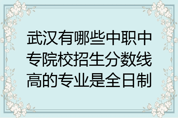 武汉有哪些中职中专院校招生分数线高的专业是全日制