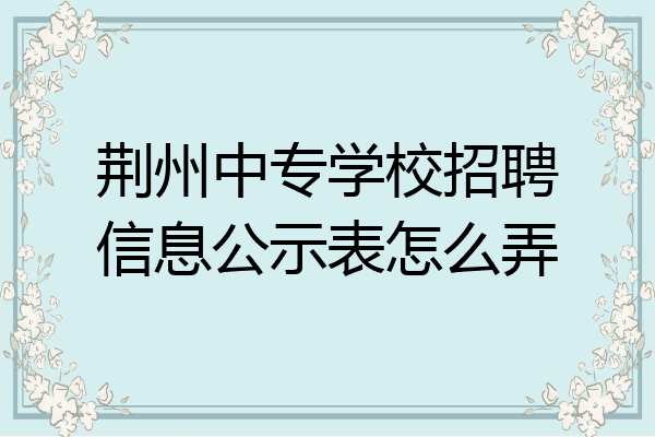 荆州中专学校招聘信息公示表怎么弄