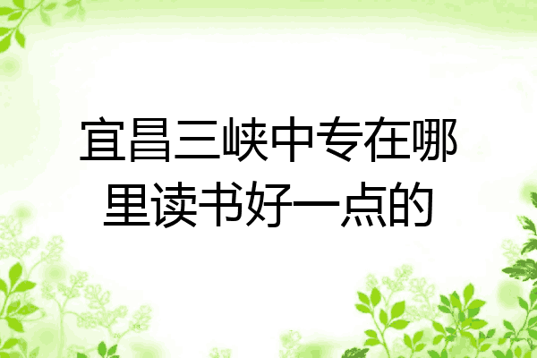宜昌三峡中专在哪里读书好一点的