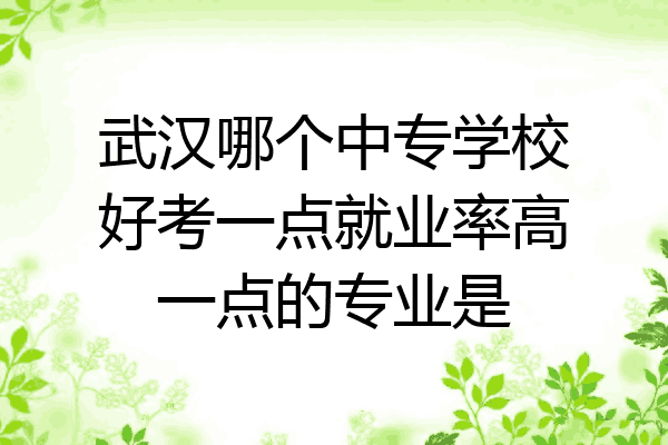武汉哪个中专学校好考一点就业率高一点的专业是