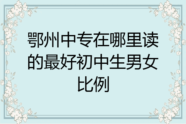 鄂州中专在哪里读的最好初中生男女比例
