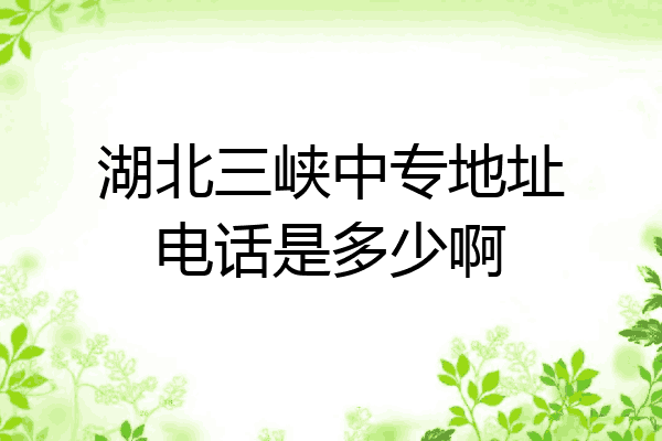 湖北三峡中专地址电话是多少啊