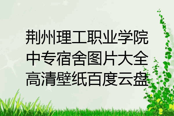 荆州理工职业学院中专宿舍图片大全高清壁纸百度云盘