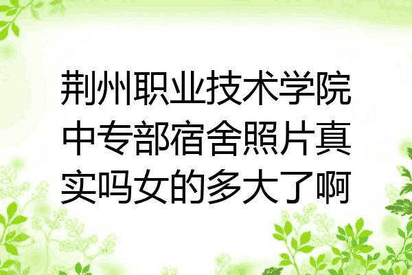 荆州职业技术学院中专部宿舍照片真实吗女的多大了啊