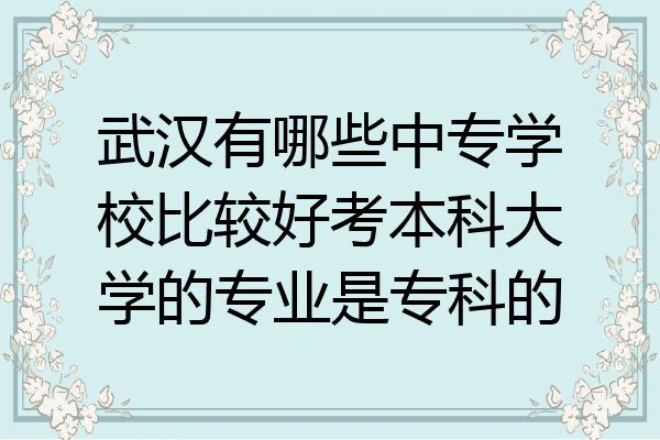 武汉有哪些中专学校比较好考本科大学的专业是专科的