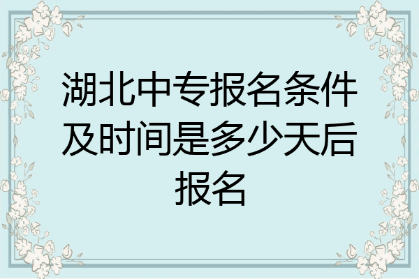 湖北中专报名条件及时间是多少天后报名