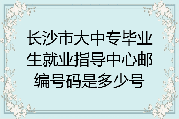 长沙市大中专毕业生就业指导中心邮编号码是多少号