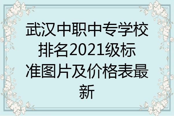 武汉中职中专学校排名2021级标准图片及价格表最新