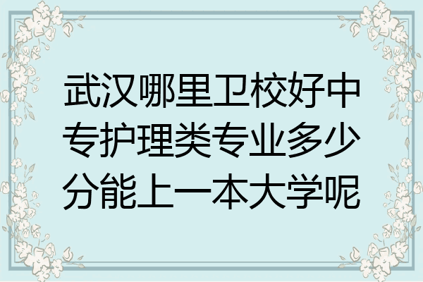 武汉哪里卫校好中专护理类专业多少分能上一本大学呢