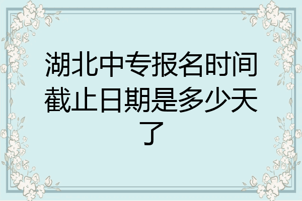 湖北中专报名时间截止日期是多少天了