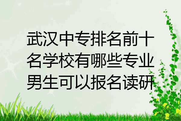 武汉中专排名前十名学校有哪些专业男生可以报名读研