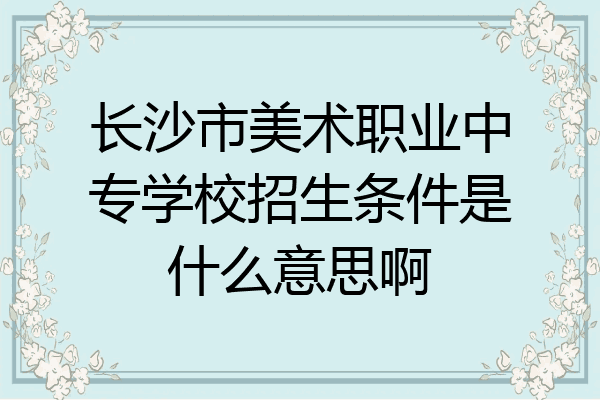 长沙市美术职业中专学校招生条件是什么意思啊