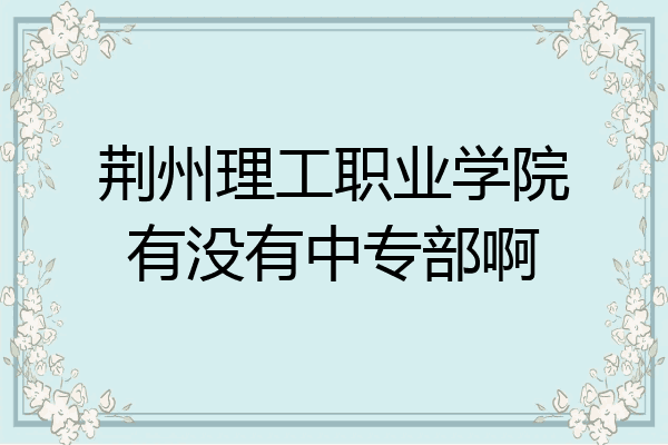 荆州理工职业学院有没有中专部啊
