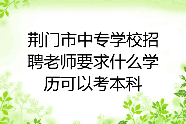 荆门市中专学校招聘老师要求什么学历可以考本科