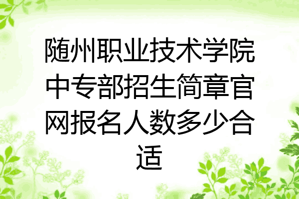 随州职业技术学院中专部招生简章官网报名人数多少合适