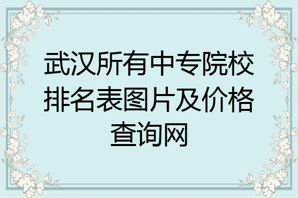 武汉所有中专院校排名表图片及价格查询网