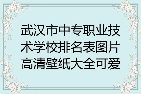 武汉市中专职业技术学校排名表图片高清壁纸大全可爱