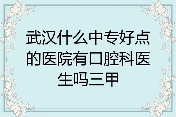 武汉什么中专好点的医院有口腔科医生吗三甲