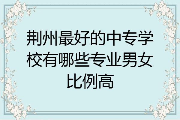 荆州最好的中专学校有哪些专业男女比例高