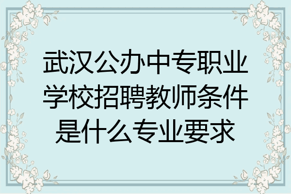 武汉公办中专职业学校招聘教师条件是什么专业要求