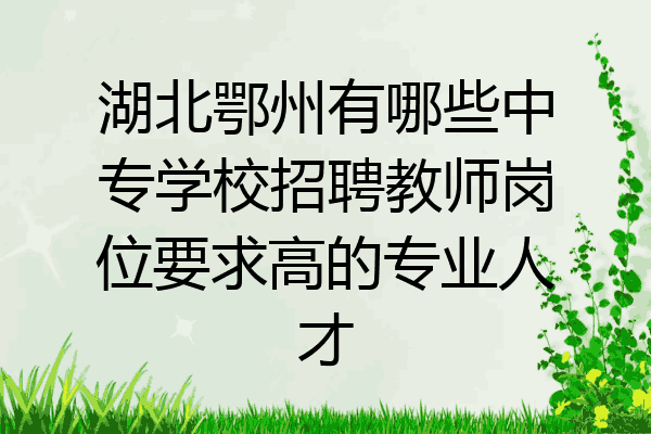 湖北鄂州有哪些中专学校招聘教师岗位要求高的专业人才