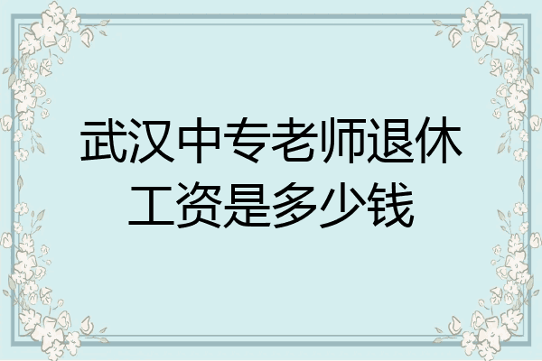 武汉中专老师退休工资是多少钱