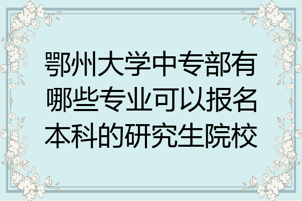 鄂州大学中专部有哪些专业可以报名本科的研究生院校