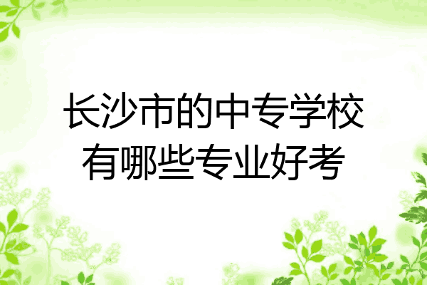 长沙市的中专学校有哪些专业好考