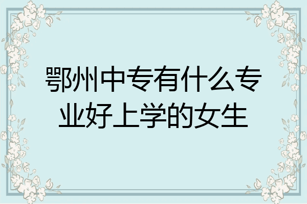 鄂州中专有什么专业好上学的女生
