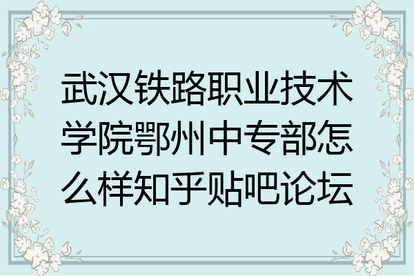 武汉铁路职业技术学院鄂州中专部怎么样知乎贴吧论坛