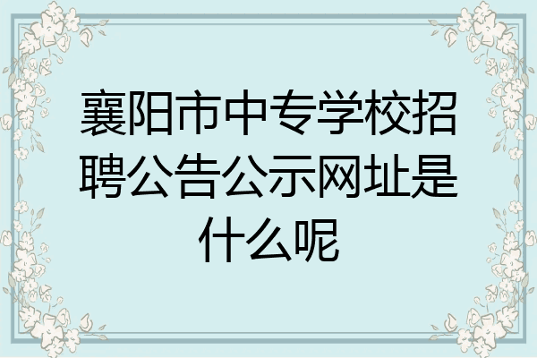 襄阳市中专学校招聘公告公示网址是什么呢
