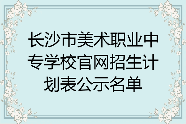 长沙市美术职业中专学校官网招生计划表公示名单