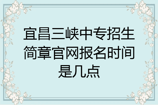宜昌三峡中专招生简章官网报名时间是几点