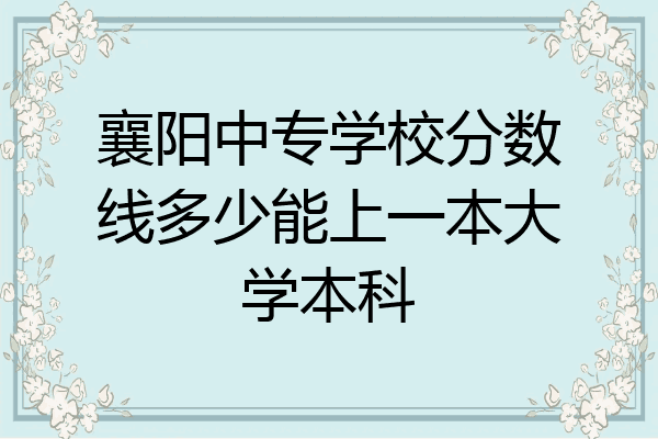 襄阳中专学校分数线多少能上一本大学本科