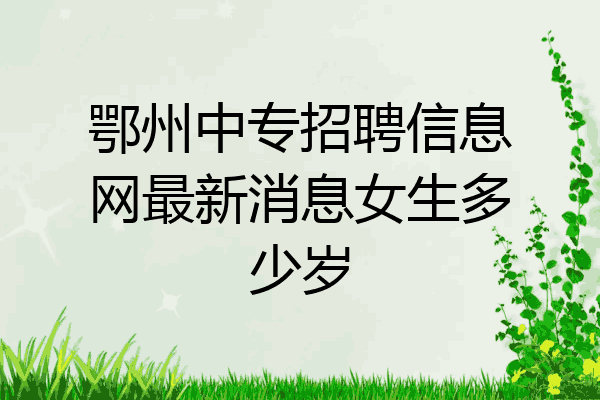 鄂州中专招聘信息网最新消息女生多少岁