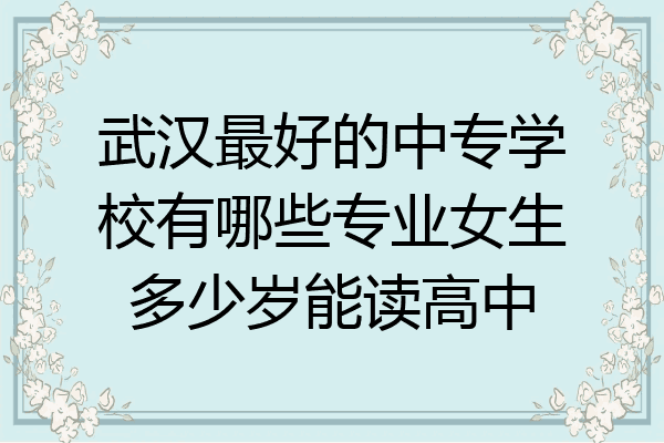 武汉最好的中专学校有哪些专业女生多少岁能读高中