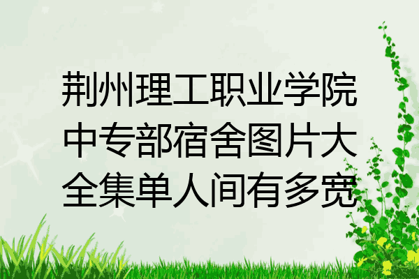 荆州理工职业学院中专部宿舍图片大全集单人间有多宽